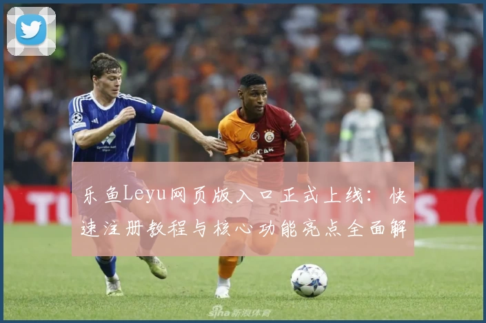 乐鱼Leyu网页版入口正式上线：快速注册教程与核心功能亮点全面解析