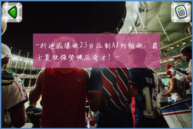 -科迪威爆砍23分压制AJ约翰逊，爵士夏联强势碾压奇才！-