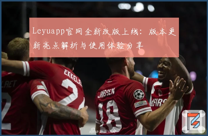 Leyuapp官网全新改版上线：版本更新亮点解析与使用体验分享