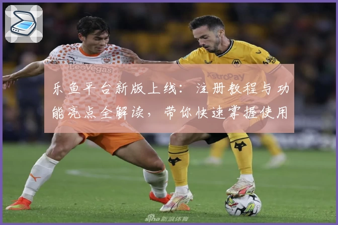 乐鱼平台新版上线：注册教程与功能亮点全解读，带你快速掌握使用技巧