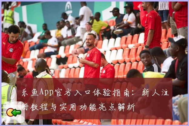 乐鱼App官方入口体验指南：新人注册教程与实用功能亮点解析