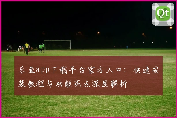 乐鱼app下载平台官方入口：快速安装教程与功能亮点深度解析