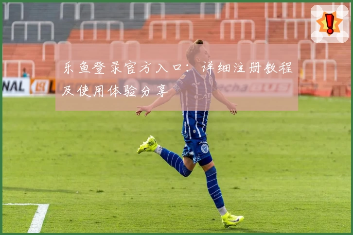 乐鱼登录官方入口：详细注册教程及使用体验分享