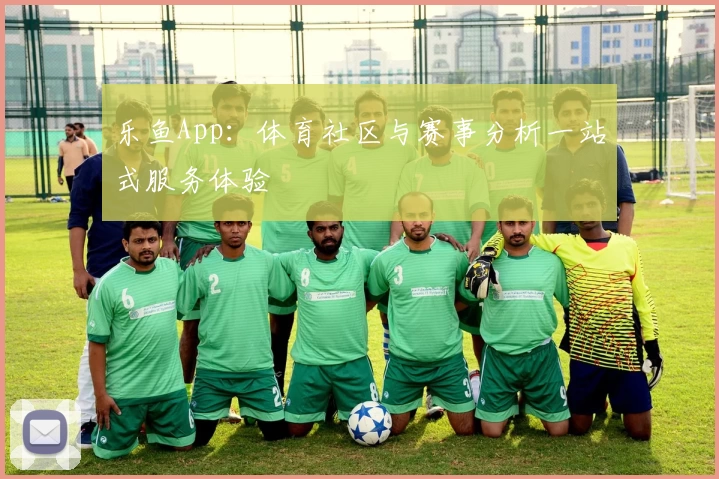 乐鱼App:体育社区与赛事分析一站式服务体验