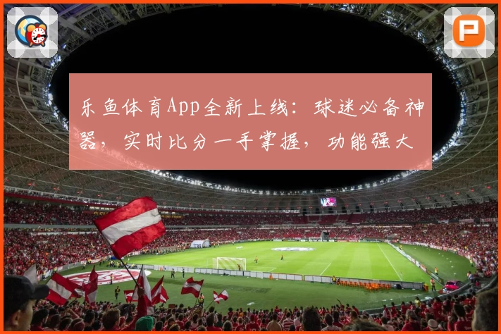 乐鱼体育App全新上线：球迷必备神器，实时比分一手掌握，功能强大值得拥有