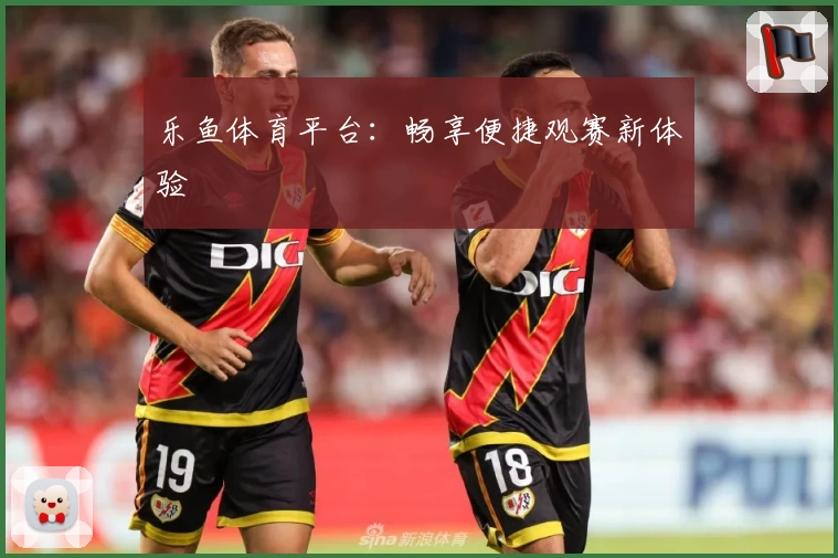 乐鱼体育平台：畅享便捷观赛新体验
