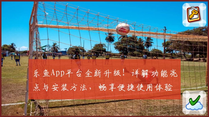乐鱼App平台全新升级！详解功能亮点与安装方法，畅享便捷使用体验