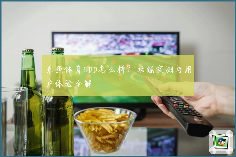 乐鱼体育app怎么样？功能实测与用户体验全解