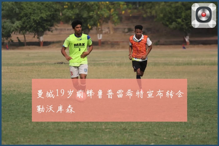 曼城19岁前锋鲁普雷希特宣布转会勒沃库森