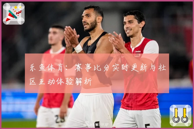 乐鱼体育：赛事比分实时更新与社区互动体验解析