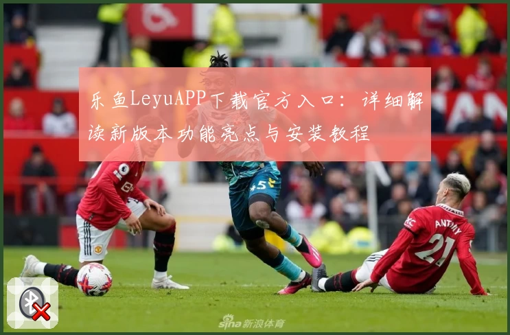 乐鱼LeyuAPP下载官方入口：详细解读新版本功能亮点与安装教程