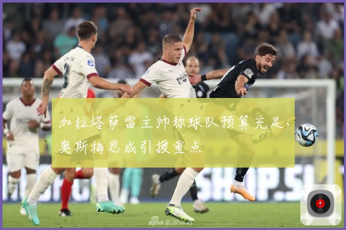 加拉塔萨雷主帅称球队预算充足，奥斯梅恩成引援重点
