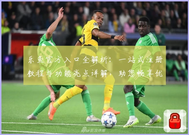 乐鱼官方入口全解析：一站式注册教程与功能亮点详解，助您畅享优质体验