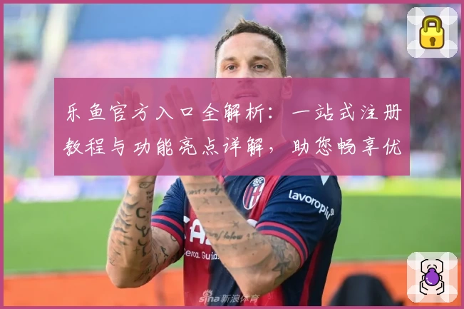 乐鱼官方入口全解析:一站式注册教程与功能亮点详解,助您畅享优质体验