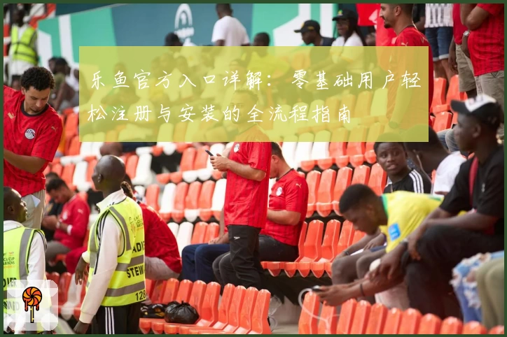 乐鱼官方入口详解：零基础用户轻松注册与安装的全流程指南