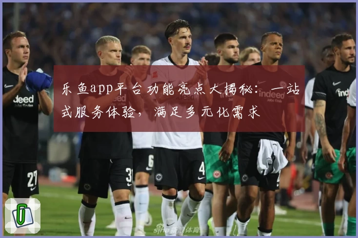 乐鱼app平台功能亮点大揭秘：一站式服务体验，满足多元化需求