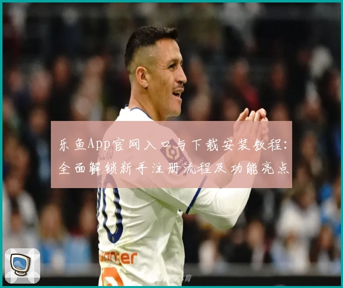乐鱼App官网入口与下载安装教程:全面解锁新手注册流程及功能亮点解析