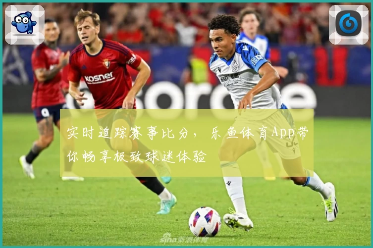 实时追踪赛事比分，乐鱼体育App带你畅享极致球迷体验