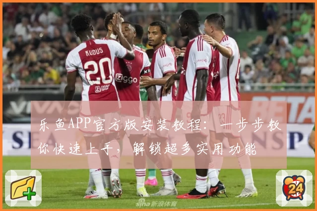 乐鱼APP官方版安装教程：一步步教你快速上手，解锁超多实用功能