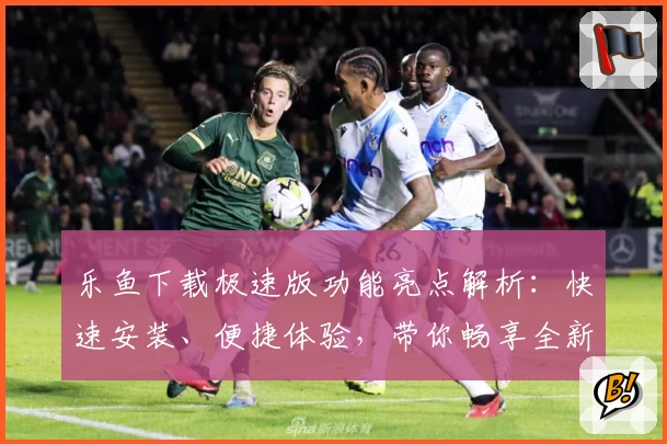 乐鱼下载极速版功能亮点解析：快速安装、便捷体验，带你畅享全新使用乐趣