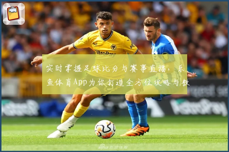 实时掌握足球比分与赛事直播,乐鱼体育App为你打造全方位攻略与教程