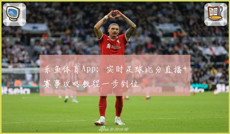 乐鱼体育App：实时足球比分直播+赛事攻略教程一步到位