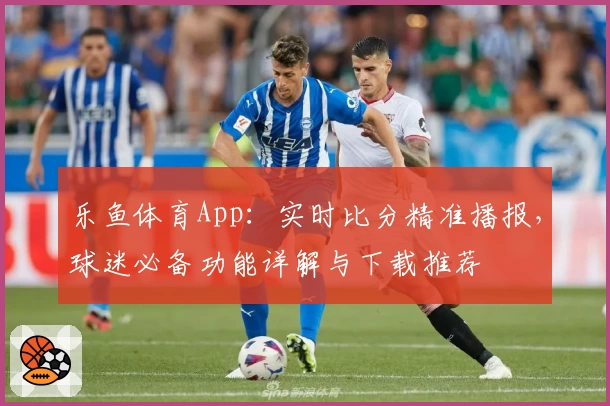 乐鱼体育App:实时比分精准播报,球迷必备功能详解与下载推荐