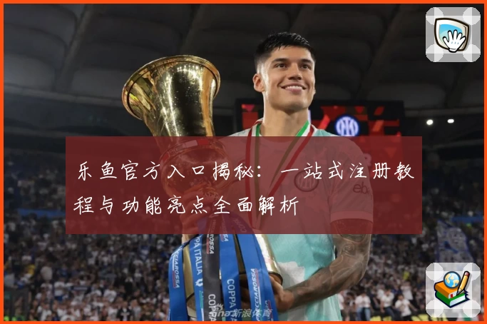 乐鱼官方入口揭秘:一站式注册教程与功能亮点全面解析