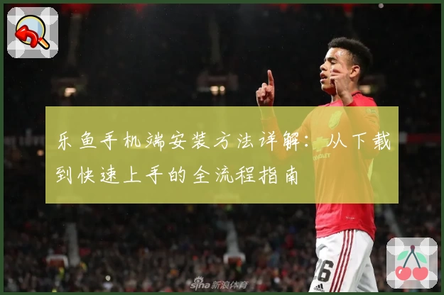 乐鱼手机端安装方法详解：从下载到快速上手的全流程指南