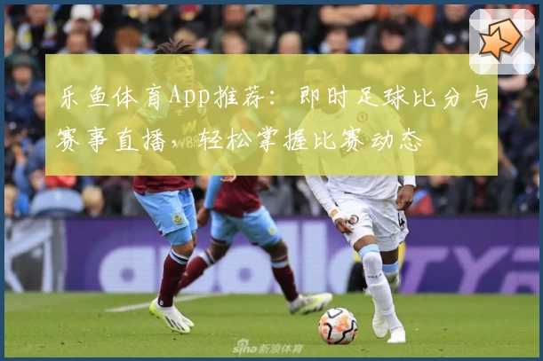 乐鱼体育App推荐：即时足球比分与赛事直播，轻松掌握比赛动态
