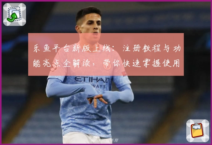 乐鱼平台新版上线：注册教程与功能亮点全解读，带你快速掌握使用技巧