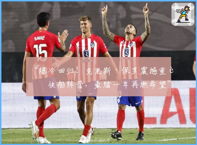 “爆冷回归!克里斯·保罗震撼重返快船阵营,豪赌一年再燃希望”