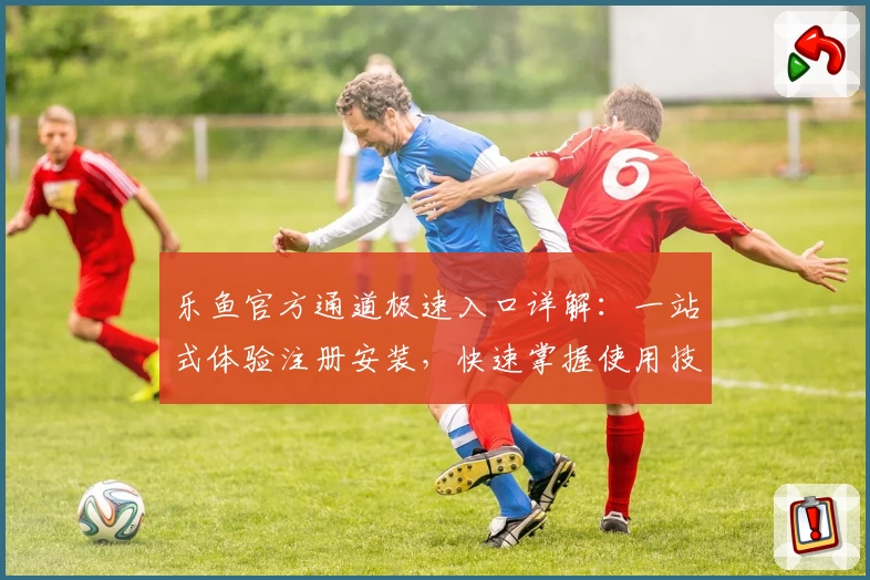 乐鱼官方通道极速入口详解：一站式体验注册安装，快速掌握使用技巧