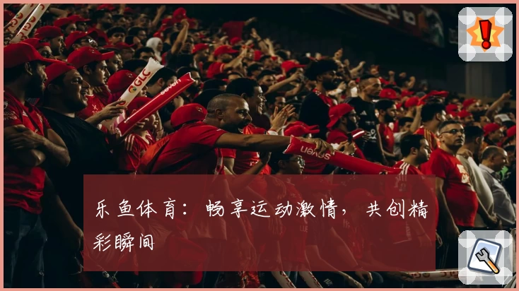 乐鱼体育:畅享运动激情,共创精彩瞬间