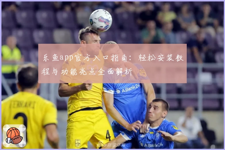 乐鱼app官方入口指南：轻松安装教程与功能亮点全面解析