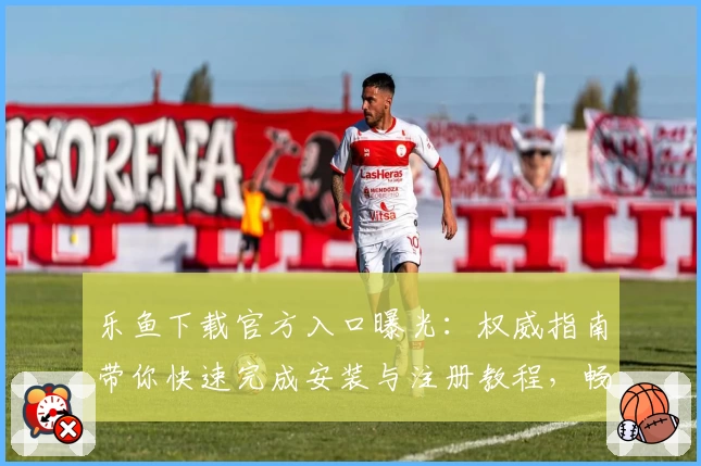 乐鱼下载官方入口曝光：权威指南带你快速完成安装与注册教程，畅享全新功能亮点