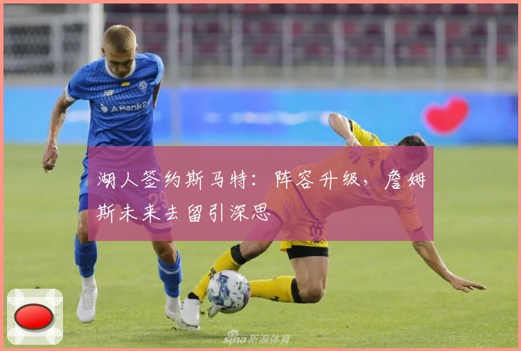 湖人签约斯马特：阵容升级，詹姆斯未来去留引深思
