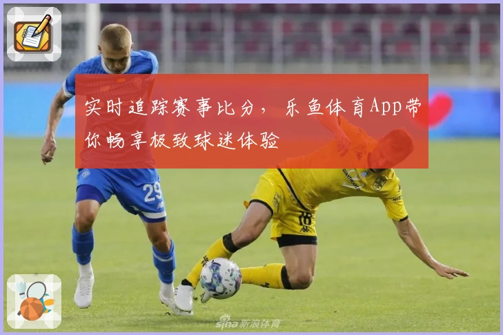 实时追踪赛事比分,乐鱼体育App带你畅享极致球迷体验
