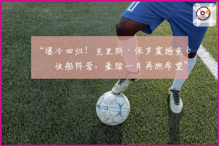 “爆冷回归!克里斯·保罗震撼重返快船阵营,豪赌一年再燃希望”