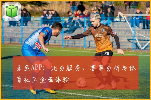乐鱼APP:比分服务、赛事分析与体育社区全面体验