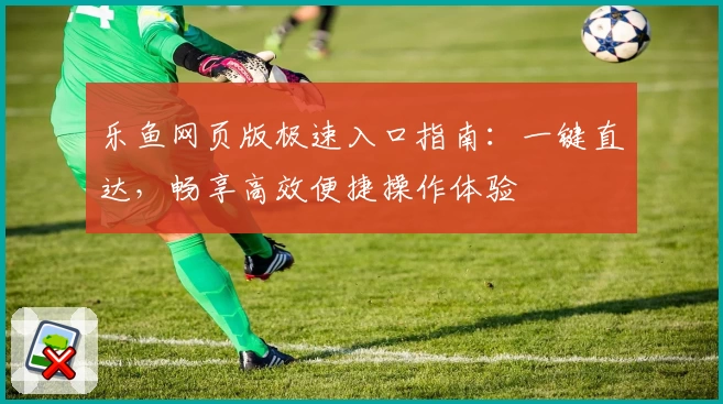 乐鱼网页版极速入口指南：一键直达，畅享高效便捷操作体验
