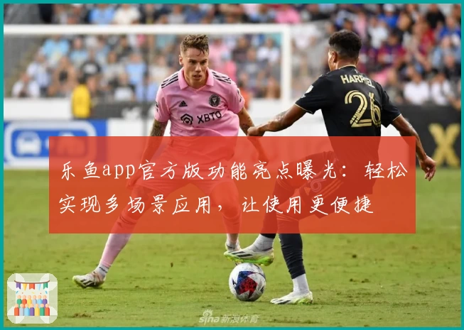 乐鱼app官方版功能亮点曝光：轻松实现多场景应用，让使用更便捷