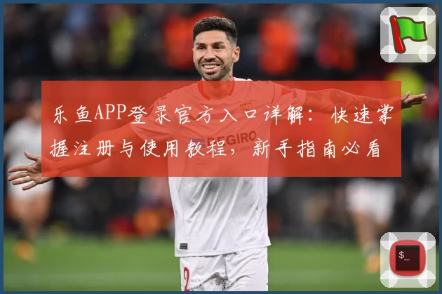 乐鱼APP登录官方入口详解：快速掌握注册与使用教程，新手指南必看！