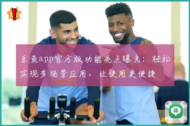 乐鱼app官方版功能亮点曝光：轻松实现多场景应用，让使用更便捷