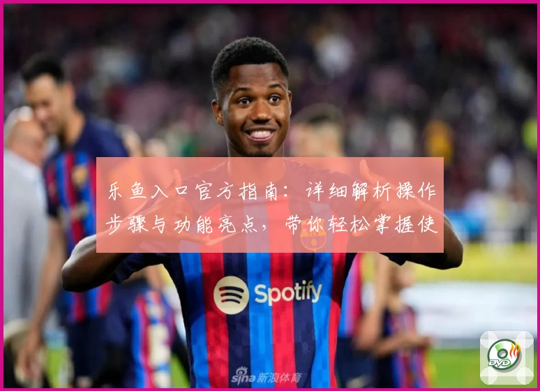 乐鱼入口官方指南：详细解析操作步骤与功能亮点，带你轻松掌握使用技巧