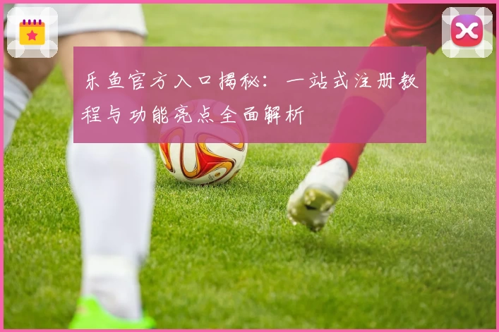 乐鱼官方入口揭秘：一站式注册教程与功能亮点全面解析