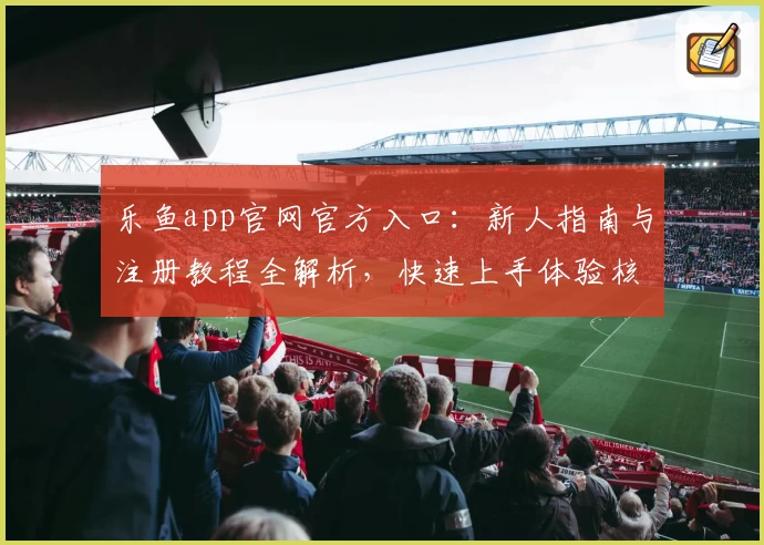 乐鱼app官网官方入口：新人指南与注册教程全解析，快速上手体验核心功能亮点