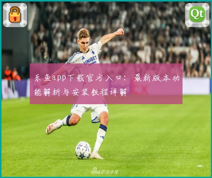 乐鱼app下载官方入口：最新版本功能解析与安装教程详解