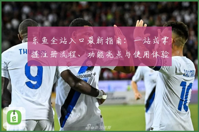 乐鱼全站入口最新指南：一站式掌握注册流程、功能亮点与使用体验