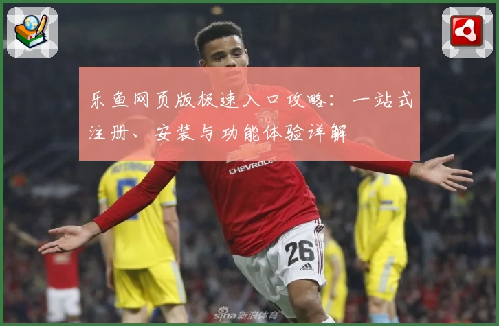 乐鱼网页版极速入口攻略：一站式注册、安装与功能体验详解